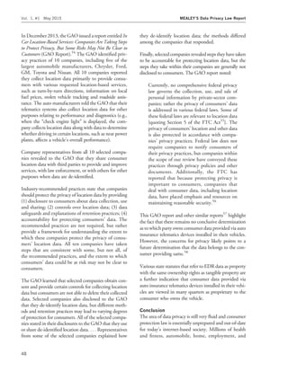 In December 2013, the GAO issued a report entitled In
Car Location-Based Services: Companies Are Taking Steps
to Protect Privacy, But Some Risks May Not Be Clear to
Customers (GAO Report).54
The GAO identiﬁed priv-
acy practices of 10 companies, including ﬁve of the
largest automobile manufacturers, Chrysler, Ford,
GM, Toyota and Nissan. All 10 companies reported
they collect location data primarily to provide consu-
mers with various requested location-based services,
such as turn-by-turn directions, information on local
fuel prices, stolen vehicle tracking and roadside assis-
tance. The auto manufacturers told the GAO that their
telematics systems also collect location data for other
purposes relating to performance and diagnostics (e.g.,
when the ‘‘check engine light’’ is displayed, the com-
pany collects location data along with data to determine
whether driving in certain locations, such as near power
plants, affects a vehicle’s overall performance).
Company representatives from all 10 selected compa-
nies revealed to the GAO that they share consumer
location data with third parties to provide and improve
services, with law enforcement, or with others for other
purposes when data are de-identiﬁed.
Industry-recommended practices state that companies
should protect the privacy of location data by providing
(1) disclosure to consumers about data collection, use
and sharing; (2) controls over location data; (3) data
safeguards and explanations of retention practices; (4)
accountability for protecting consumers’ data. The
recommended practices are not required, but rather
provide a framework for understanding the extent to
which these companies protect the privacy of consu-
mers’ location data. All ten companies have taken
steps that are consistent with some, but not all, of
the recommended practices, and the extent to which
consumers’ data could be at risk may not be clear to
consumers.
The GAO learned that selected companies obtain con-
sent and provide certain controls for collecting location
data but consumers are not able to delete their collected
data. Selected companies also disclosed to the GAO
that they de-identify location data, but different meth-
ods and retention practices may lead to varying degrees
of protection for consumers. All of the selected compa-
nies stated in their disclosures to the GAO that they use
or share de-identiﬁed location data. . . . Representatives
from some of the selected companies explained how
they de-identify location data; the methods differed
among the companies that responded.
Finally, selected companies revealed steps they have taken
to be accountable for protecting location data, but the
steps they take within their companies are generally not
disclosed to consumers. The GAO report noted:
Currently, no comprehensive federal privacy
law governs the collection, use, and sale of
personal information by private-sector com-
panies; rather the privacy of consumers’ data
is addressed in various federal laws. Some of
these federal laws are relevant to location data
{quoting Section 5 of the FTC Act55
}. The
privacy of consumers’ location and other data
is also protected in accordance with compa-
nies’ privacy practices. Federal law does not
require companies to notify consumers of
their privacy practices, but companies within
the scope of our review have conveyed these
practices through privacy policies and other
documents. Additionally, the FTC has
reported that because protecting privacy is
important to consumers, companies that
deal with consumer data, including location
data, have placed emphasis and resources on
maintaining reasonable security.56
This GAO report and other similar reports57
highlight
the fact that there remains no conclusive determination
as to which party owns consumer data provided via auto
insurance telematics devices installed in their vehicles.
However, the concerns for privacy likely points to a
future determination that the data belongs to the con-
sumer providing same.58
Various state statutes that refer to EDR data as property
with the same ownership rights as tangible property are
a further indication that consumer data provided via
auto insurance telematics devices installed in their vehi-
cles are viewed in many quarters as proprietary to the
consumer who owns the vehicle.
Conclusion
The area of data privacy is still very ﬂuid and consumer
protection law is essentially unprepared and out-of-date
for today’s internet-based society. Millions of health
and ﬁtness, automobile, home, employment, and
Vol. 1, #1 May 2015 MEALEY’S Data Privacy Law Report
48
 