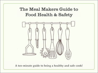 The Meal Makers Guide to 
Food Health & Safety 
A ten-minute guide to being a healthy and safe cook! 
 