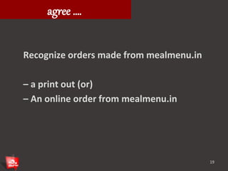 What restaurants need to 
agree …. 
Recognize orders made from mealmenu.in 
– a print out (or) 
– An online order from mealmenu.in 
19 
 