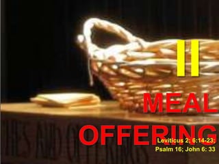 II Meal offering Leviticus 2; 6:14-23;  Psalm 16; John 6: 33 