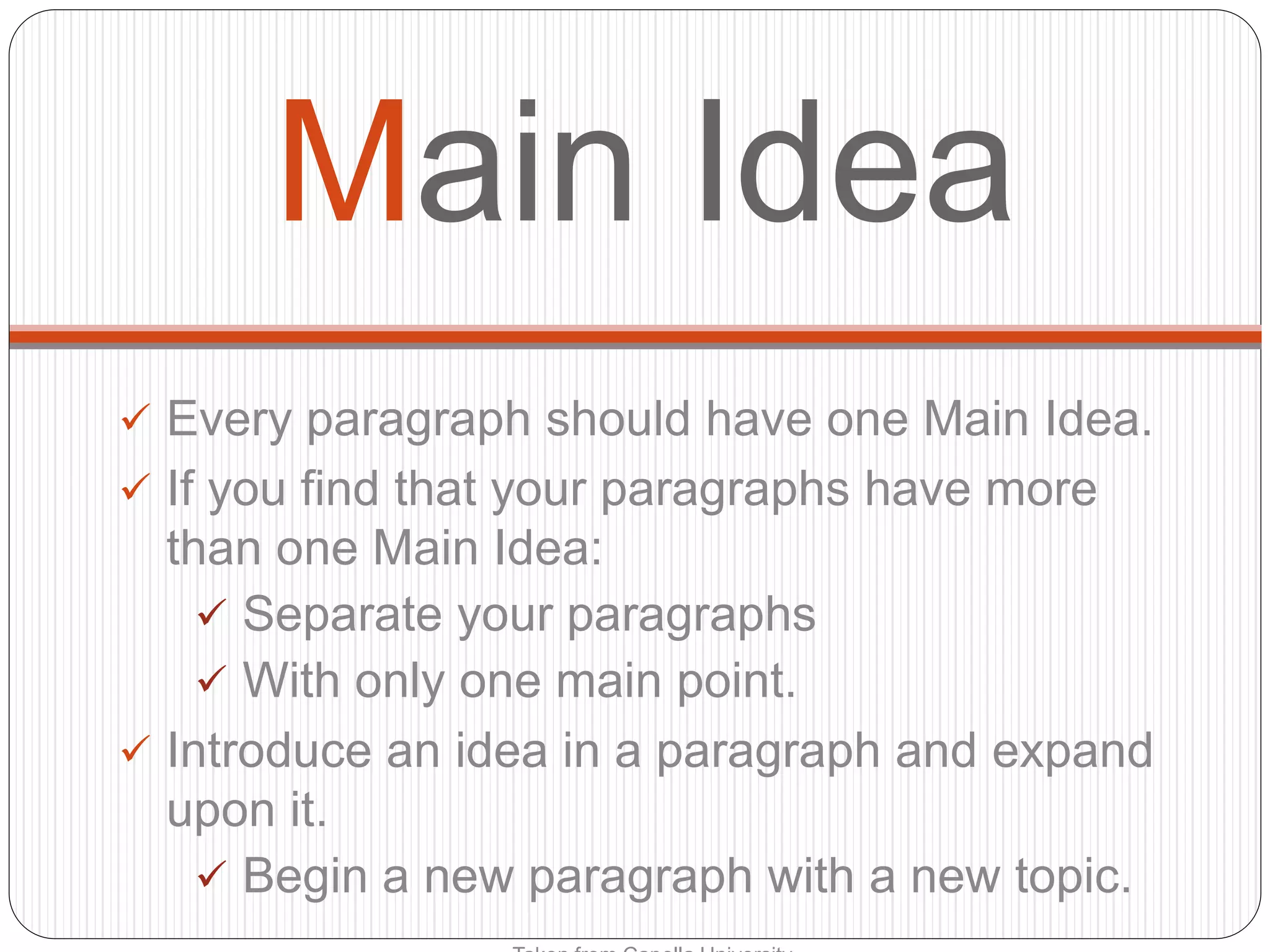 Main Idea
Every paragraph should have one Main Idea.
If you find that your paragraphs have more
than one Main Idea:
Separate your paragraphs
With only one main point.
Introduce an idea in a paragraph and expand
upon it.
Begin a new paragraph with a new topic.
