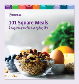 DESSERTS
SALADS
SNACKS
& LIGHT
MEALS
VEGETARIAN
CHICKEN
& TURKEY
FISH
BEEF, LAMB
& PORK
SOUPS
BREAKFAST
MEASURES,
INTRO &
CONTENTS
101 Square Meals
Easy recipes for everyday life
 