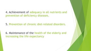 4. Achievement of adequacy in all nutrients and
prevention of deficiency diseases.
5. Prevention of chronic diet-related disorders.
6. Maintenance of the health of the elderly and
increasing the life expectancy
 