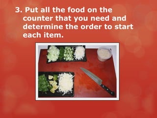 3. Put all the food on the
  counter that you need and
  determine the order to start
  each item.
 