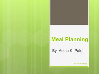 Meal Planning
By- Astha K. Patel
ASTHA K. PATEL
 