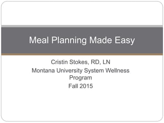 Cristin Stokes, RD, LN
Montana University System Wellness
Program
Fall 2015
Meal Planning Made Easy
 