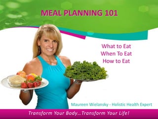 MEAL PLANNING 101 What to Eat When To Eat How to Eat Maureen Wielansky - Holistic Health Expert Transform Your Body…Transform Your Life! 