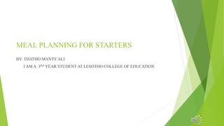 MEAL PLANNING FOR STARTERS
BY: THATHO MANTS’ALI
I AM A 3RD YEAR STUDENT AT LESOTHO COLLEGE OF EDUCATION
 