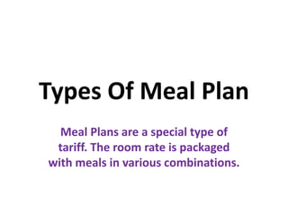 Types Of Meal Plan
Meal Plans are a special type of
tariff. The room rate is packaged
with meals in various combinations.
 