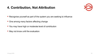 18 August 2025 161
 Recognise yourself as part of the system you are seeking to influence
 One among many factors affecting change
 You may have high or moderate level of contribution
 May not know until the evaluation
4. Contribution, Not Attribution
 
