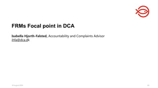 18 August 2025 60
Isabella Hjorth-Falsted, Accountability and Complaints Advisor
ihfa@dca.dk
FRMs Focal point in DCA
 