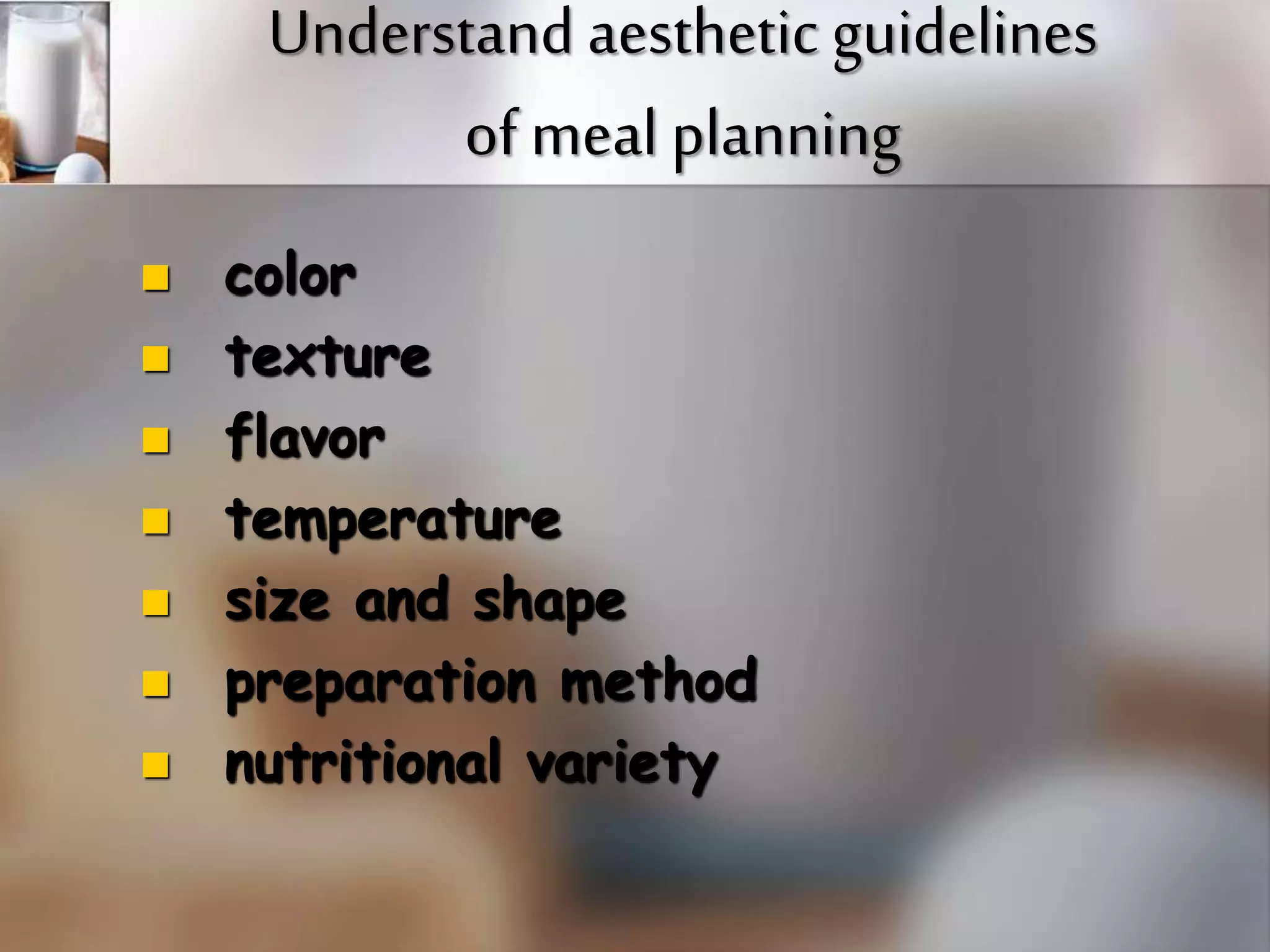 Understand aesthetic guidelines 
of meal planning 
 color 
 texture 
 flavor 
 temperature 
 size and shape 
 preparation method 
 nutritional variety 
 