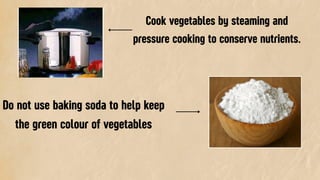 Cook vegetables by steaming and
pressure cooking to conserve nutrients.
Do not use baking soda to help keep
the green colour of vegetables
 