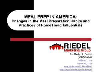 MEAL PREP IN AMERICA:
Changes in the Meal Preparation Habits and
   Practices of HomeTrend Influentials




                                    A.J. Riedel, Sr. Partner
                                             (602)840-4948
                                             ajr@4rmg.com
                                            www.4rmg.com
                              www.twitter.com/AJRat4RMG
                         http://www.linkedin.com/in/ajriedel
 