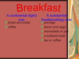bread and butter coffee porridge bacon and eggs marmalade or jam a buttered toast tea or coffee A continental (light) one: A substantial (traditional/big) one: Breakfast 