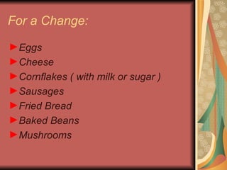 For a Change: Eggs Cheese Cornflakes ( with milk or sugar )  Sausages   F ried  B read   B aked  B eans Mushrooms 