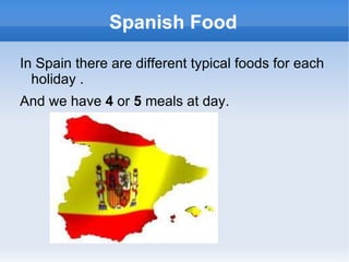 Spanish Food In Spain there are different typical foods for each holiday . And we have  4  or  5  meals at day. 