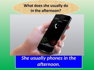 She usually phones in the
afternoon.
 