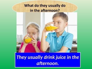 They usually drink juice in the
afternoon.
 