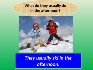 They usually ski in the
afternoon.
 