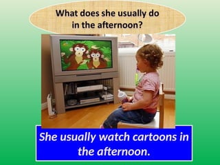She usually watch cartoons in
the afternoon.
 