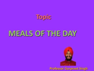 MEALS OF THE DAY
Professor Gurpreet Singh
Topic
 