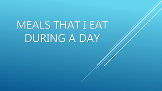 MEALS THAT I EAT
DURING A DAY
 