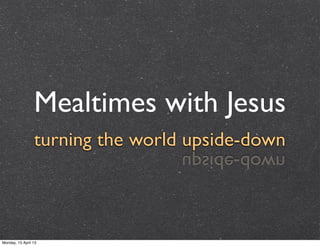Mealtimes with Jesus
                 turning the world upside-down
                                  nwod-edispu



Monday, 15 April 13
 