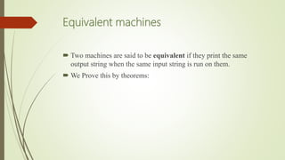 Equivalent machines
 Two machines are said to be equivalent if they print the same
output string when the same input string is run on them.
 We Prove this by theorems:
 