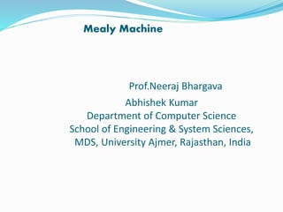 Mealy Machine
Prof.Neeraj Bhargava
Abhishek Kumar
Department of Computer Science
School of Engineering & System Sciences,
MDS, University Ajmer, Rajasthan, India
 