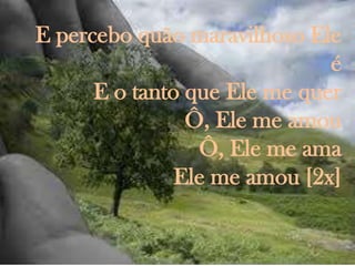 E percebo quão maravilhoso Ele
                              é
      E o tanto que Ele me quer
                Ô, Ele me amou
                 Ô, Ele me ama
               Ele me amou [2x]
 