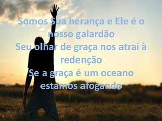 Somos Sua herança e Ele é o
       nosso galardão
Seu olhar de graça nos atrai à
          redenção
  Se a graça é um oceano
     estamos afogando
 