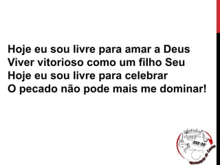 Hoje eu sou livre para amar a Deus
Viver vitorioso como um filho Seu
Hoje eu sou livre para celebrar
O pecado não pode mais me dominar!
 