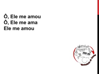 Ô, Ele me amou
Ô, Ele me ama
Ele me amou
 