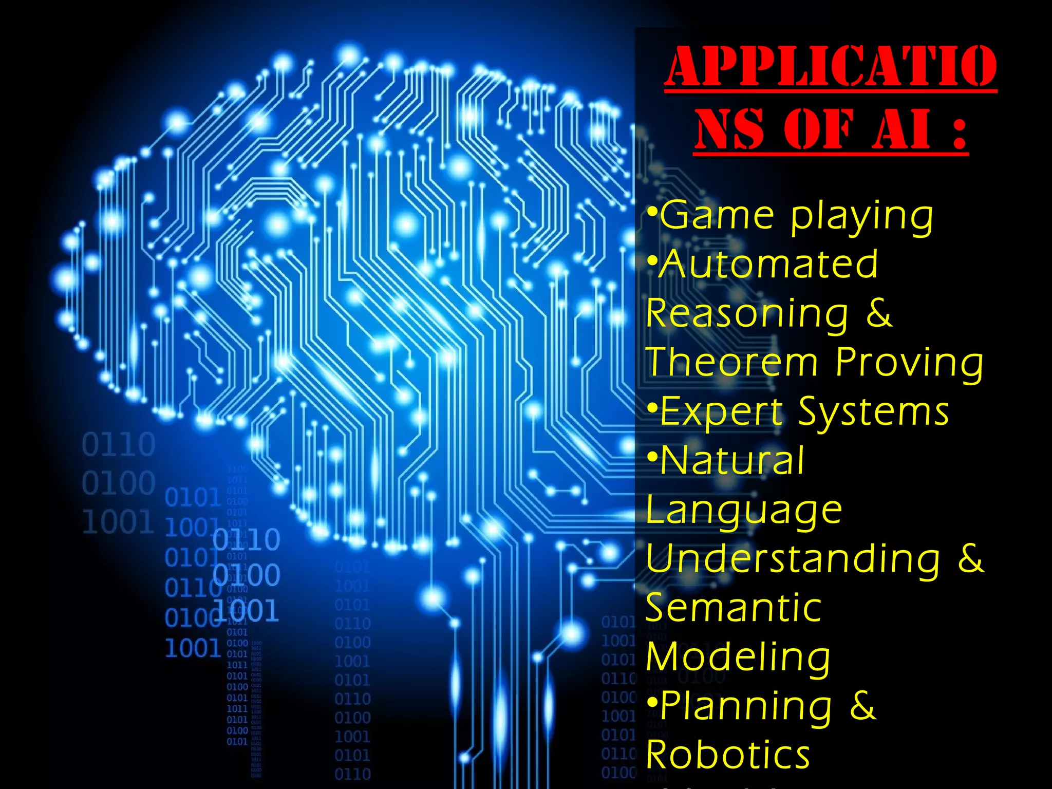 ApplicatioApplicatio
ns of AI :ns of AI :
•Game playing
•Automated
Reasoning &
Theorem Proving
•Expert Systems
•Natural
Language
Understanding &
Semantic
Modeling
•Planning &
Robotics
 