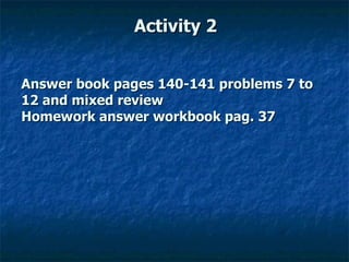 Activity 2 Answer book pages 140-141 problems 7 to 12 and mixed review Homework answer workbook pag. 37