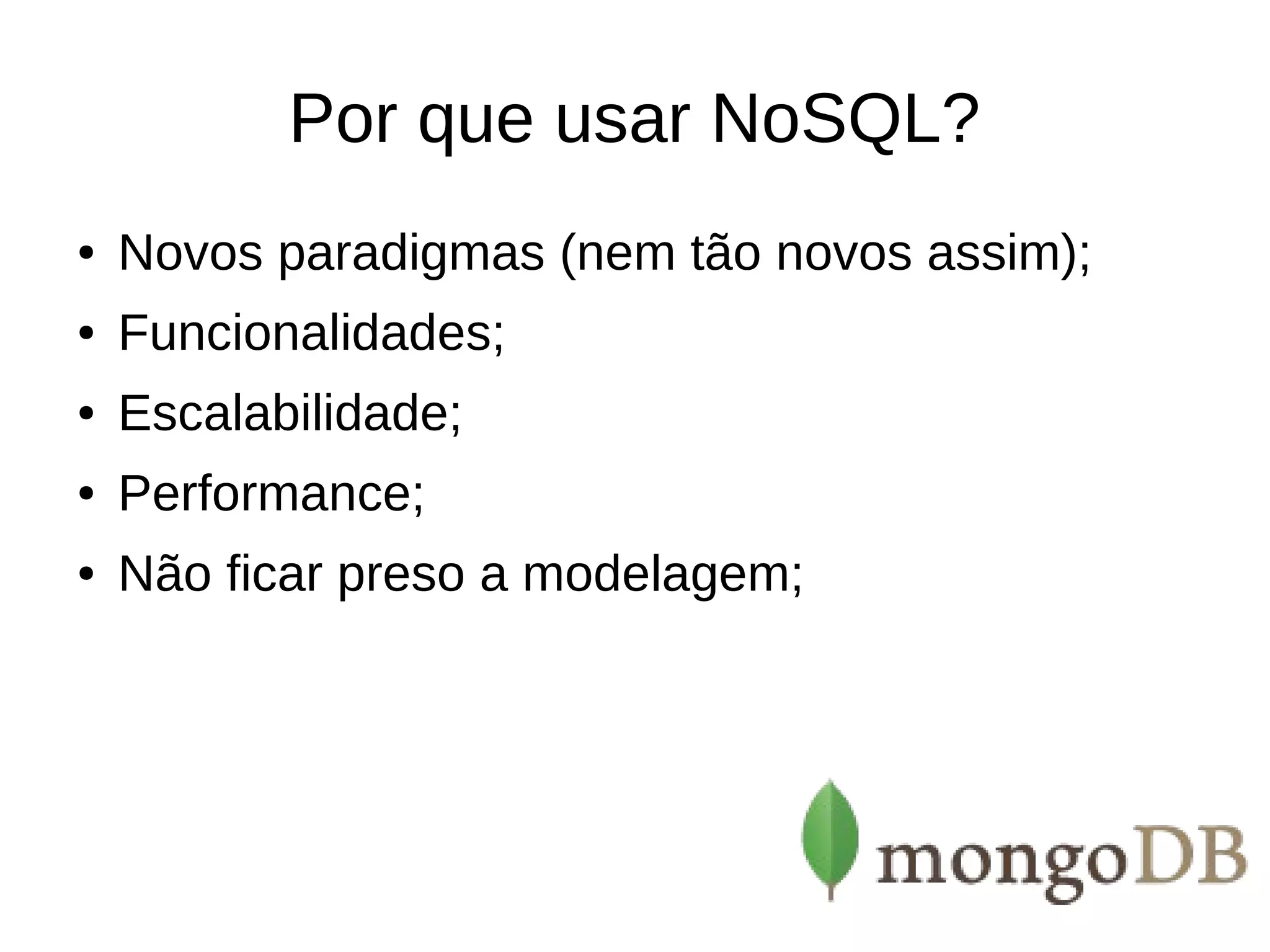 Por que usar NoSQL? ● Novos paradigmas (nem tão novos assim); ● Funcionalidades; ● Escalabilidade; ● Performance; ● Não ficar preso a modelagem; 