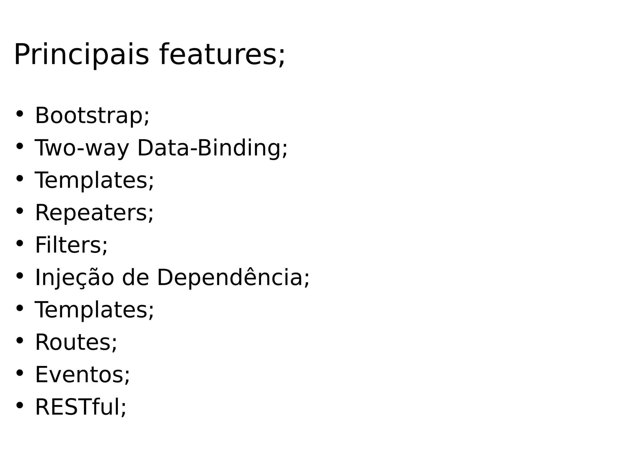 Principais features; • Bootstrap; • Two-way Data-Binding; • Templates; • Repeaters; • Filters; • Injeção de Dependência; • Templates; • Routes; • Eventos; • RESTful; 