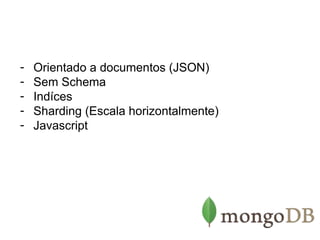 - Orientado a documentos (JSON) 
- Sem Schema 
- Indíces 
- Sharding (Escala horizontalmente) 
- Javascript 
 