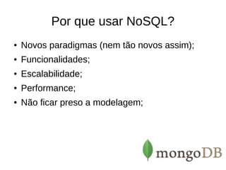 Por que usar NoSQL? 
● Novos paradigmas (nem tão novos assim); 
● Funcionalidades; 
● Escalabilidade; 
● Performance; 
● Não ficar preso a modelagem; 
 