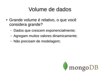 Volume de dados 
● Grande volume é relativo, o que você 
considera grande? 
– Dados que crescem exponencialmente; 
– Agregam muitos valores dinamicamente; 
– Não precisam de modelagem; 
 