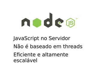 JavaScript no Servidor 
Não é baseado em threads 
Eficiente e altamente 
escalável 
 