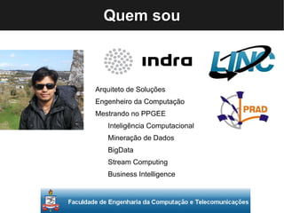 QQQQuuuueeeemmmm ssssoooouuuu 
Arquiteto de Soluções 
Engenheiro da Computação 
Mestrando no PPGEE 
Inteligência Computacional 
Mineração de Dados 
BigData 
Stream Computing 
Business Intelligence 
 