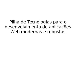 Pilha de Tecnologias para o 
desenvolvimento de aplicações 
Web modernas e robustas 
 
