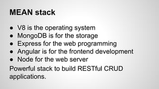 MEAN stack 
● V8 is the operating system 
● MongoDB is for the storage 
● Express for the web programming 
● Angular is fo...