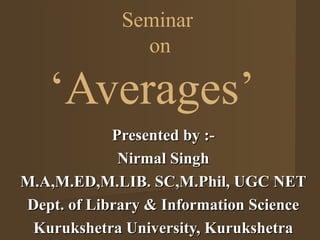 Seminar
on
‘Averages’
Presented by :-Presented by :-
Nirmal SinghNirmal Singh
M.A,M.ED,M.LIB. SC,M.Phil, UGC NETM.A,M.ED,M.LIB. SC,M.Phil, UGC NET
Dept. of Library & Information ScienceDept. of Library & Information Science
Kurukshetra University, KurukshetraKurukshetra University, Kurukshetra
 