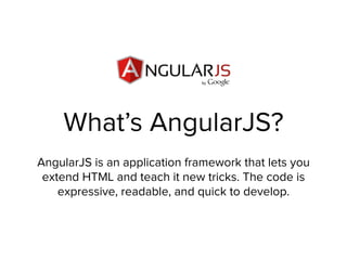 What’s AngularJS?
AngularJS is an application framework that lets you
extend HTML and teach it new tricks. The code is
expressive, readable, and quick to develop.
 