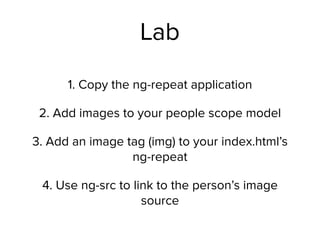 Lab
1. Copy the ng-repeat application
2. Add images to your people scope model
3. Add an image tag (img) to your index.html’s
ng-repeat
4. Use ng-src to link to the person’s image
source
 