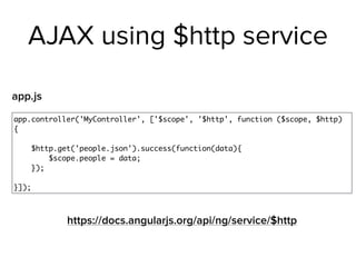 AJAX using $http service
app.controller('MyController', ['$scope', '$http', function ($scope, $http)
{
$http.get('people.json').success(function(data){
$scope.people = data;
});
}]);
app.js
https://docs.angularjs.org/api/ng/service/$http
 