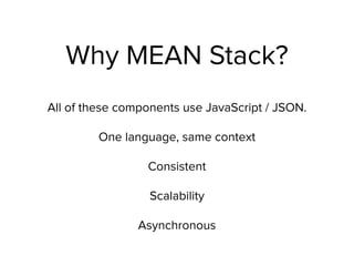 Why MEAN Stack?
All of these components use JavaScript / JSON.
One language, same context
Consistent
Scalability
Asynchronous
 